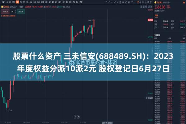 股票什么资产 三未信安(688489.SH)：2023年度权益分派10派2元 股权登记日6月27日