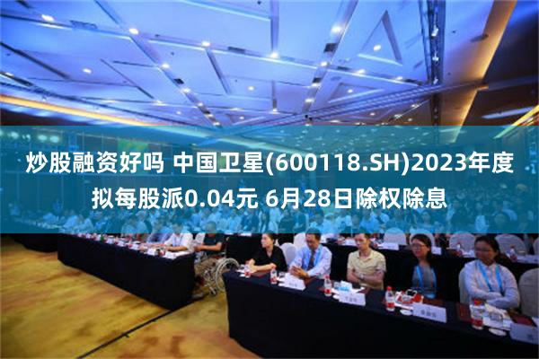 炒股融资好吗 中国卫星(600118.SH)2023年度拟每股派0.04元 6月28日除权除息