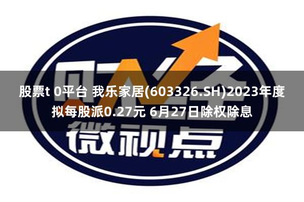 股票t 0平台 我乐家居(603326.SH)2023年度拟每股派0.27元 6月27日除权除息