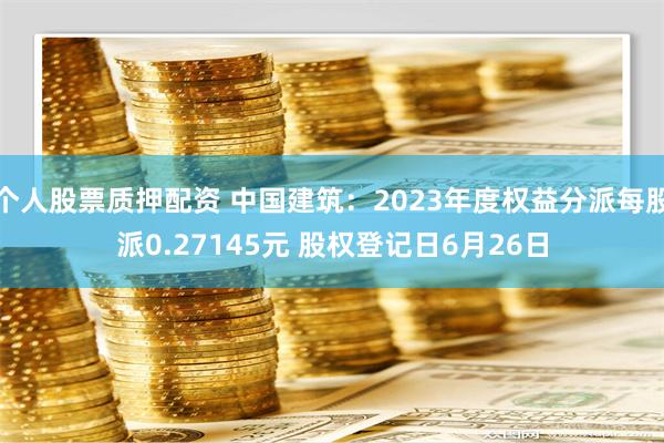 个人股票质押配资 中国建筑：2023年度权益分派每股派0.27145元 股权登记日6月26日