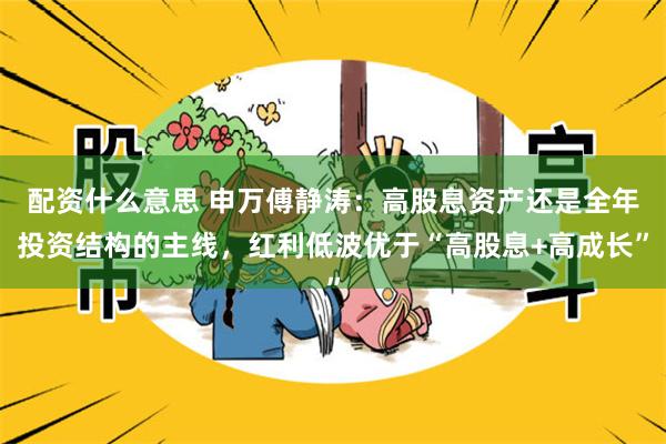 配资什么意思 申万傅静涛：高股息资产还是全年投资结构的主线，红利低波优于“高股息+高成长”