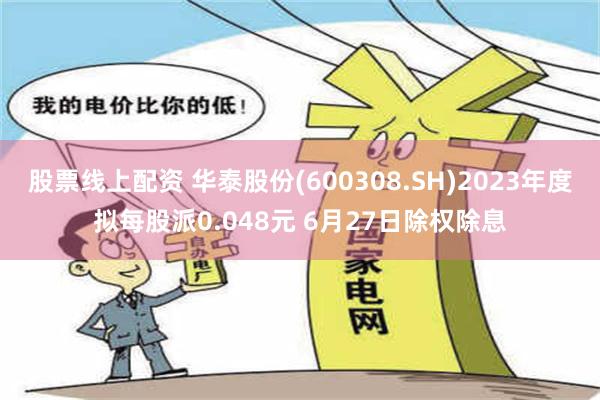 股票线上配资 华泰股份(600308.SH)2023年度拟每股派0.048元 6月27日除权除息