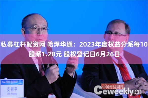 私募杠杆配资网 哈焊华通：2023年度权益分派每10股派1.28元 股权登记日6月26日