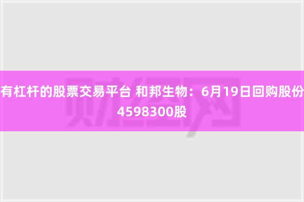 有杠杆的股票交易平台 和邦生物：6月19日回购股份4598300股