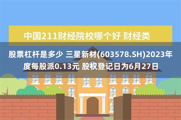 股票杠杆是多少 三星新材(603578.SH)2023年度每股派0.13元 股权登记日为6月27日