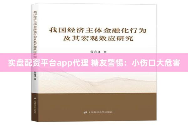 实盘配资平台app代理 糖友警惕：小伤口大危害