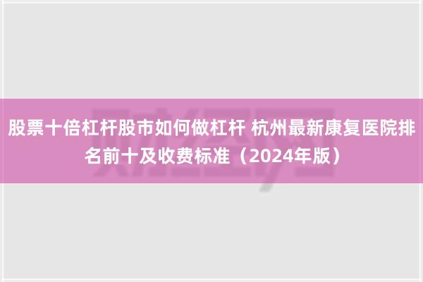 股票十倍杠杆股市如何做杠杆 杭州最新康复医院排名前十及收费标准（2024年版）