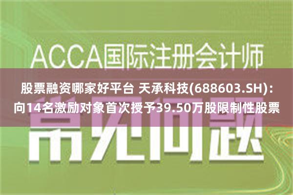 股票融资哪家好平台 天承科技(688603.SH)：向14名激励对象首次授予39.50万股限制性股票