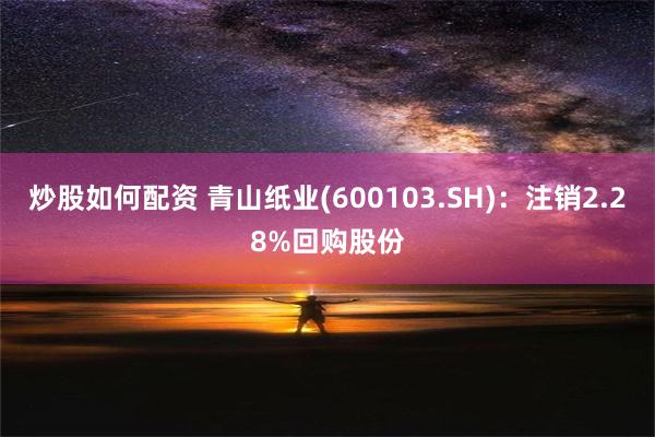 炒股如何配资 青山纸业(600103.SH)：注销2.28%回购股份