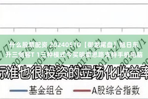 什么股票配资 20240510【御龙尾盘】旭日东升三剑客T 1三种模式今买明卖思路支持手机电脑