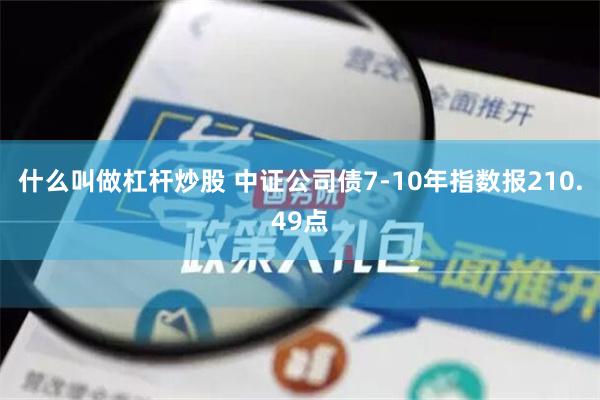 什么叫做杠杆炒股 中证公司债7-10年指数报210.49点