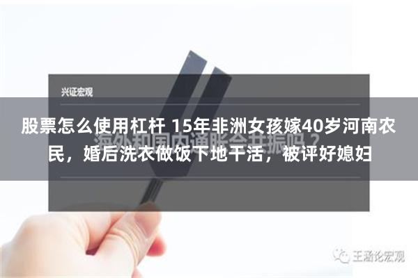 股票怎么使用杠杆 15年非洲女孩嫁40岁河南农民，婚后洗衣做饭下地干活，被评好媳妇