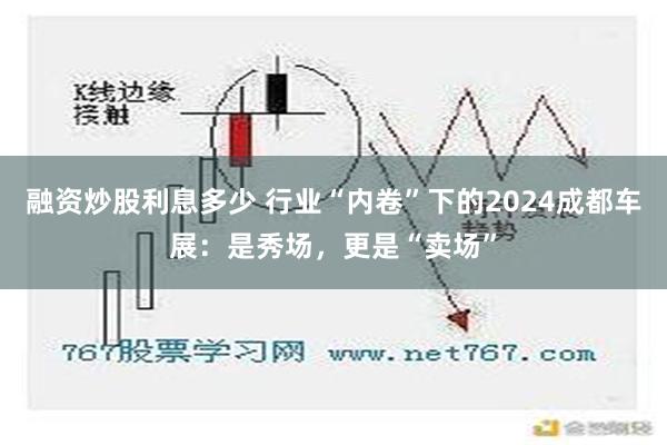 融资炒股利息多少 行业“内卷”下的2024成都车展：是秀场，更是“卖场”