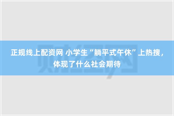 正规线上配资网 小学生“躺平式午休”上热搜，体现了什么社会期待