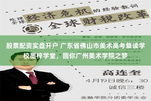 股票配资实盘开户 广东省佛山市美术高考复读学校墨梓学堂，圆你广州美术学院之梦