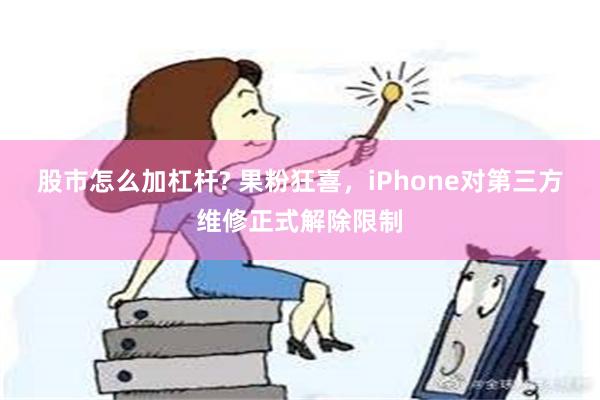 股市怎么加杠杆? 果粉狂喜，iPhone对第三方维修正式解除限制