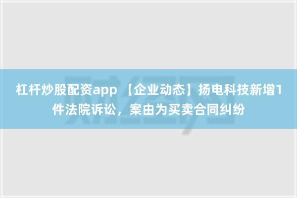 杠杆炒股配资app 【企业动态】扬电科技新增1件法院诉讼，案由为买卖合同纠纷