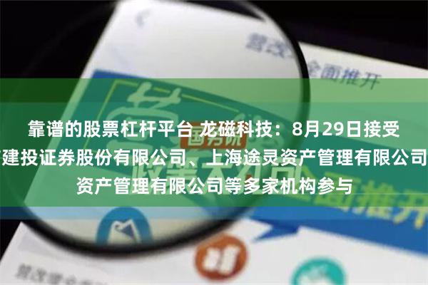 靠谱的股票杠杆平台 龙磁科技：8月29日接受机构调研，中信建投证券股份有限公司、上海途灵资产管理有限公司等多家机构参与