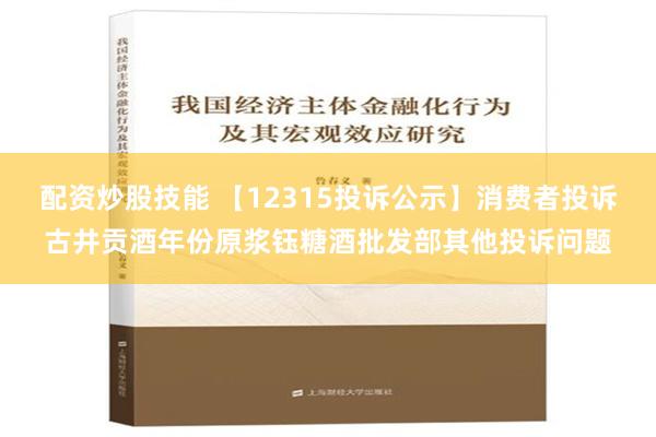 配资炒股技能 【12315投诉公示】消费者投诉古井贡酒年份原浆钰糖酒批发部其他投诉问题