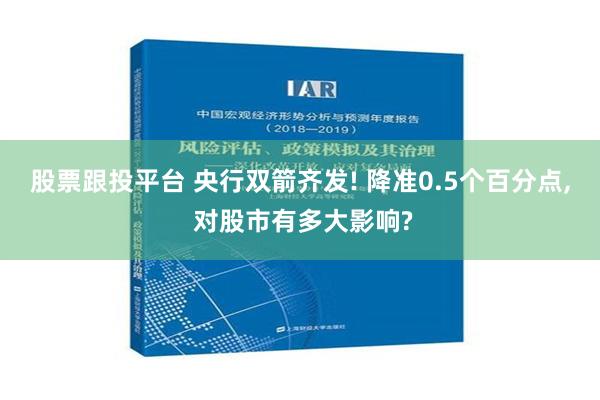 股票跟投平台 央行双箭齐发! 降准0.5个百分点, 对股市有多大影响?