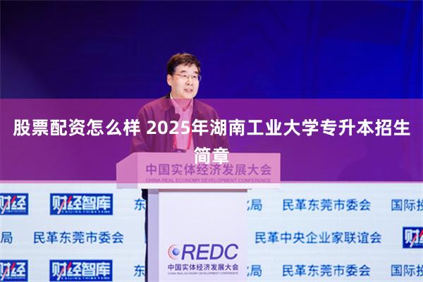 股票配资怎么样 2025年湖南工业大学专升本招生简章