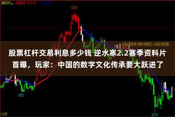 股票杠杆交易利息多少钱 逆水寒2.2赛季资料片首曝，玩家：中国的数字文化传承要大跃进了