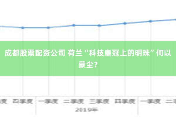 成都股票配资公司 荷兰“科技皇冠上的明珠”何以蒙尘？