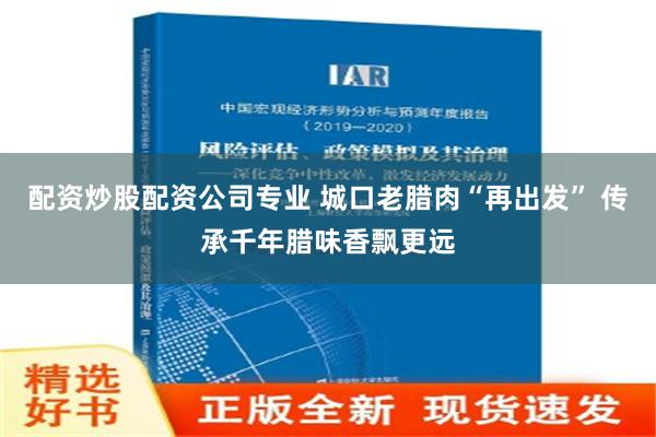 配资炒股配资公司专业 城口老腊肉“再出发” 传承千年腊味香飘更远