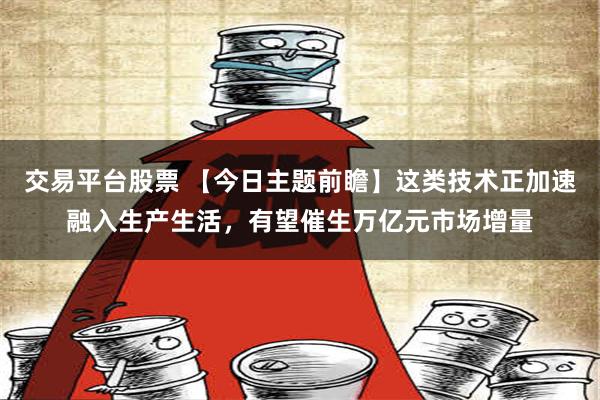 交易平台股票 【今日主题前瞻】这类技术正加速融入生产生活，有望催生万亿元市场增量