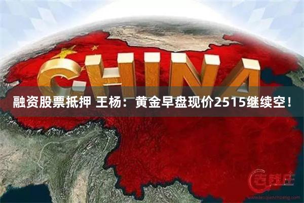 融资股票抵押 王杨：黄金早盘现价2515继续空！