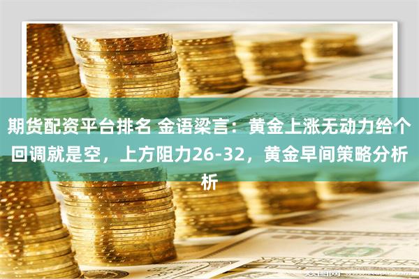 期货配资平台排名 金语梁言：黄金上涨无动力给个回调就是空，上方阻力26-32，黄金早间策略分析