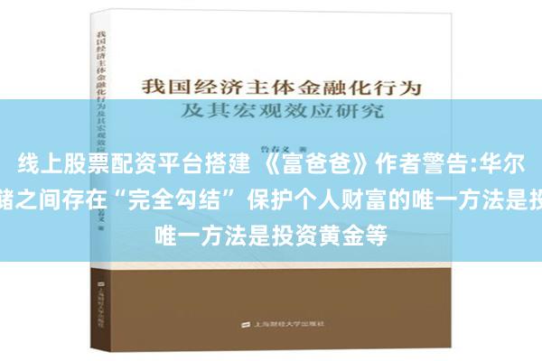 线上股票配资平台搭建 《富爸爸》作者警告:华尔街和美联储之间存在“完全勾结” 保护个人财富的唯一方法是投资黄金等