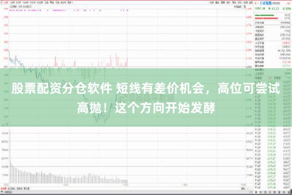 股票配资分仓软件 短线有差价机会，高位可尝试高抛！这个方向开始发酵