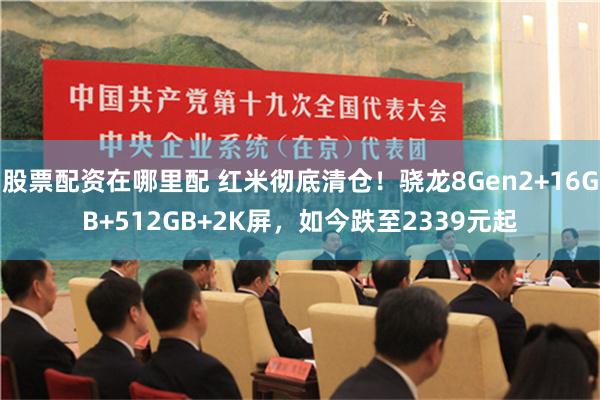 股票配资在哪里配 红米彻底清仓！骁龙8Gen2+16GB+512GB+2K屏，如今跌至2339元起