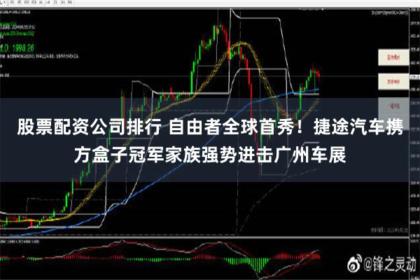 股票配资公司排行 自由者全球首秀！捷途汽车携方盒子冠军家族强势进击广州车展