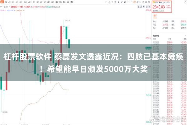 杠杆股票软件 蔡磊发文透露近况：四肢已基本瘫痪！希望能早日颁发5000万大奖