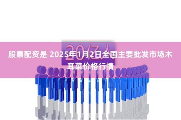 股票配资是 2025年1月2日全国主要批发市场木耳菜价格行情