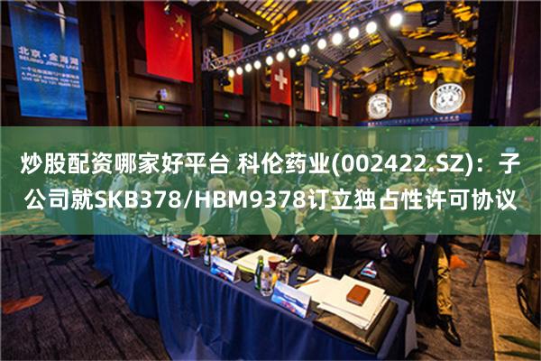 炒股配资哪家好平台 科伦药业(002422.SZ)：子公司就SKB378/HBM9378订立独占性许可协议