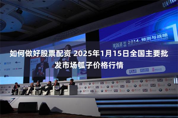 如何做好股票配资 2025年1月15日全国主要批发市场瓠子价格行情