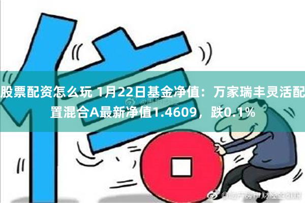 股票配资怎么玩 1月22日基金净值：万家瑞丰灵活配置混合A最新净值1.4609，跌0.1%