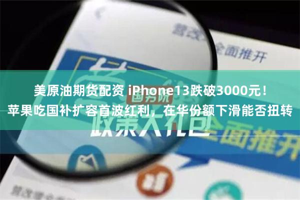 美原油期货配资 iPhone13跌破3000元！苹果吃国补扩容首波红利，在华份额下滑能否扭转