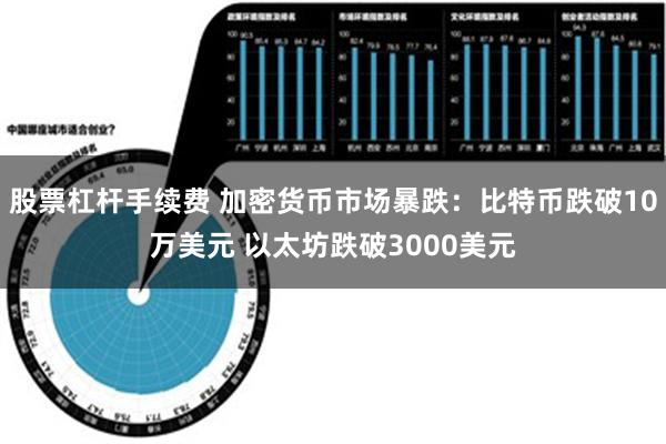 股票杠杆手续费 加密货币市场暴跌：比特币跌破10万美元 以太坊跌破3000美元