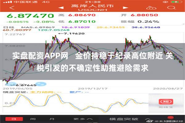 实盘配资APP网   金价持稳于纪录高位附近 关税引发的不确定性助推避险需求