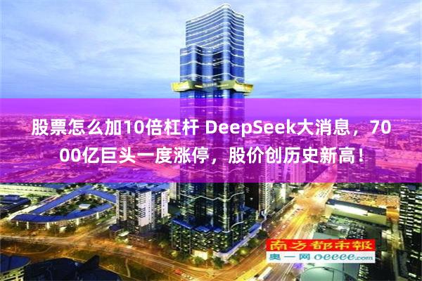 股票怎么加10倍杠杆 DeepSeek大消息，7000亿巨头一度涨停，股价创历史新高！