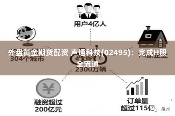 外盘黄金期货配资 声通科技(02495)：完成H股全流通