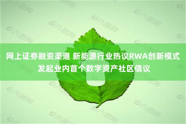 网上证劵融资渠道 新能源行业热议RWA创新模式 发起业内首个数字资产社区倡议